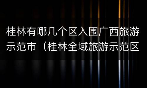 桂林有哪几个区入围广西旅游示范市（桂林全域旅游示范区范区）