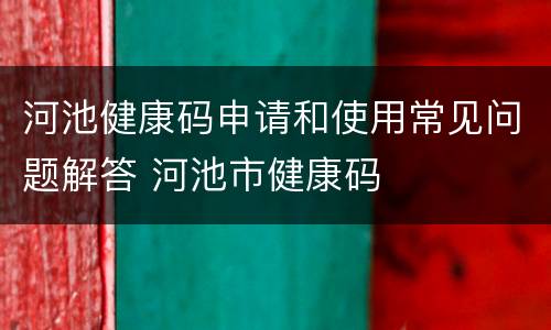 河池健康码申请和使用常见问题解答 河池市健康码