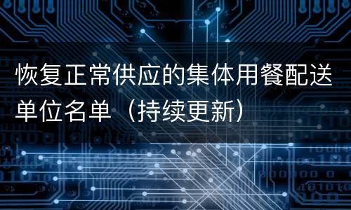 恢复正常供应的集体用餐配送单位名单（持续更新）