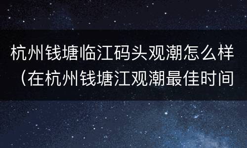 杭州钱塘临江码头观潮怎么样（在杭州钱塘江观潮最佳时间和地点）