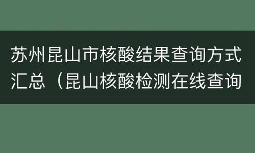 苏州昆山市核酸结果查询方式汇总（昆山核酸检测在线查询）