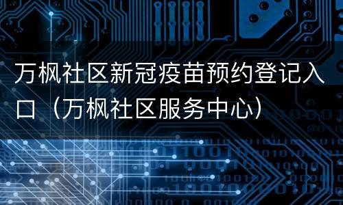 万枫社区新冠疫苗预约登记入口（万枫社区服务中心）