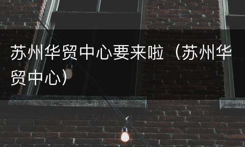 苏州华贸中心要来啦（苏州华贸中心）