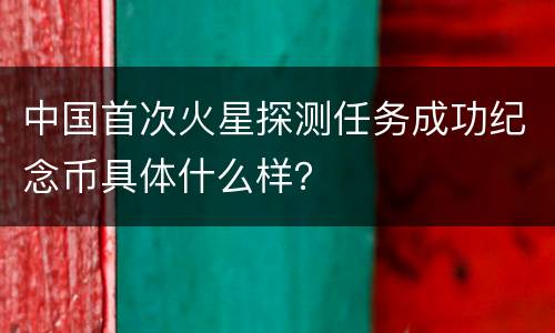 中国首次火星探测任务成功纪念币具体什么样？