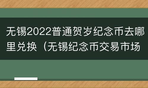 无锡2022普通贺岁纪念币去哪里兑换（无锡纪念币交易市场）