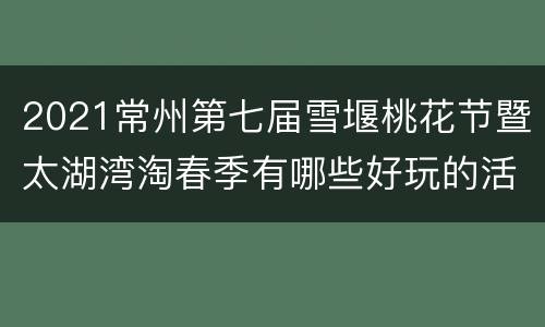 2021常州第七届雪堰桃花节暨太湖湾淘春季有哪些好玩的活动