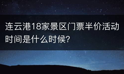 连云港18家景区门票半价活动时间是什么时候？