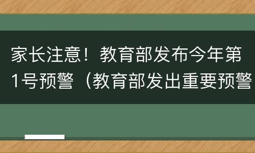 家长注意！教育部发布今年第1号预警（教育部发出重要预警）