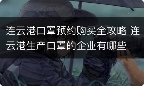 连云港口罩预约购买全攻略 连云港生产口罩的企业有哪些