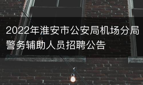 2022年淮安市公安局机场分局警务辅助人员招聘公告