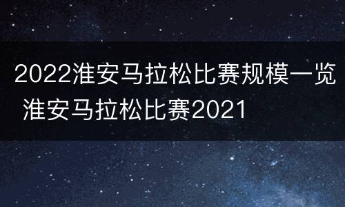 2022淮安马拉松比赛规模一览 淮安马拉松比赛2021