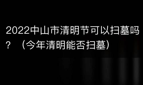 2022中山市清明节可以扫墓吗？（今年清明能否扫墓）