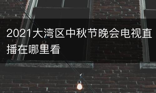 2021大湾区中秋节晚会电视直播在哪里看