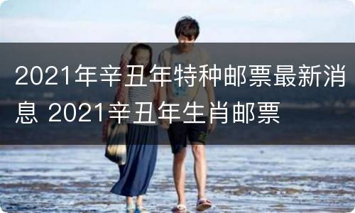 2021年辛丑年特种邮票最新消息 2021辛丑年生肖邮票