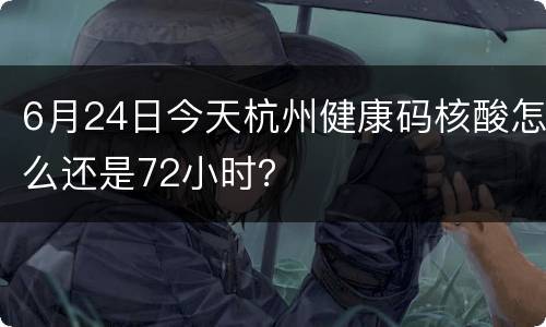 6月24日今天杭州健康码核酸怎么还是72小时？