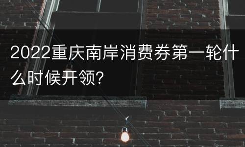 2022重庆南岸消费券第一轮什么时候开领？