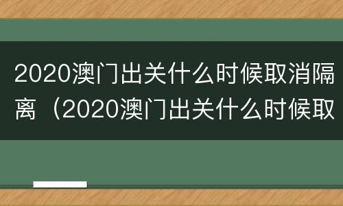 2020澳门出关什么时候取消隔离（2020澳门出关什么时候取消隔离了）
