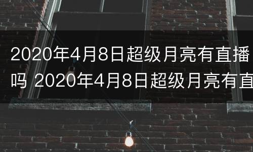 2020年4月8日超级月亮有直播吗 2020年4月8日超级月亮有直播吗视频