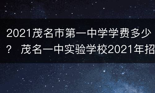 2021茂名市第一中学学费多少？ 茂名一中实验学校2021年招生