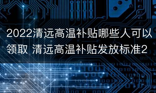 2022清远高温补贴哪些人可以领取 清远高温补贴发放标准2021