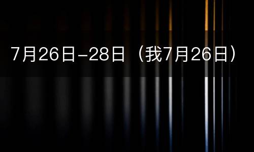 7月26日-28日（我7月26日）