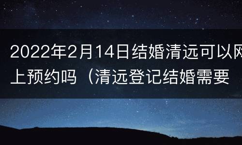 2022年2月14日结婚清远可以网上预约吗（清远登记结婚需要预约吗）