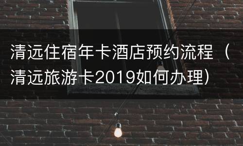 清远住宿年卡酒店预约流程（清远旅游卡2019如何办理）