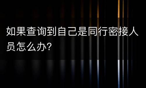 如果查询到自己是同行密接人员怎么办？