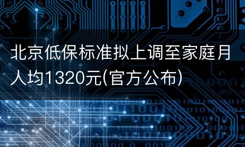 北京低保标准拟上调至家庭月人均1320元(官方公布)