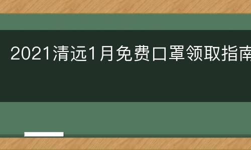 2021清远1月免费口罩领取指南