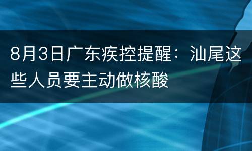 8月3日广东疾控提醒：汕尾这些人员要主动做核酸