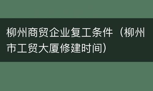 柳州商贸企业复工条件（柳州市工贸大厦修建时间）