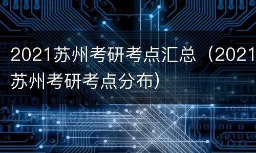 2021苏州考研考点汇总（2021苏州考研考点分布）