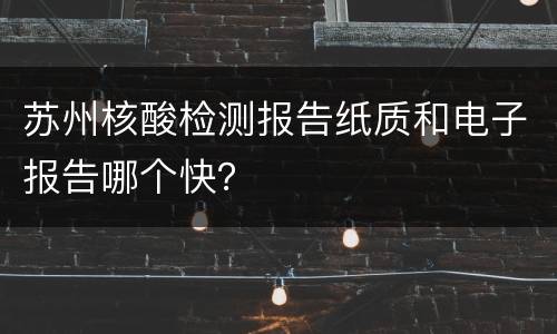 苏州核酸检测报告纸质和电子报告哪个快？