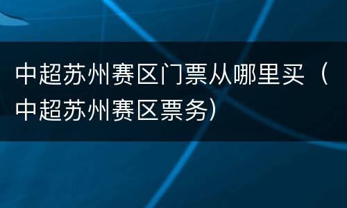 中超苏州赛区门票从哪里买（中超苏州赛区票务）