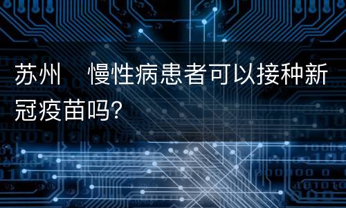 苏州​慢性病患者可以接种新冠疫苗吗？