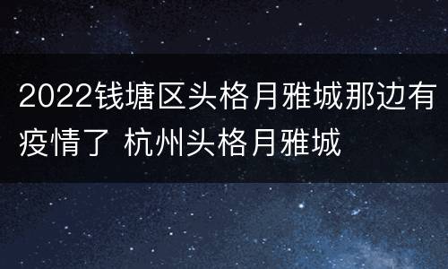 2022钱塘区头格月雅城那边有疫情了 杭州头格月雅城