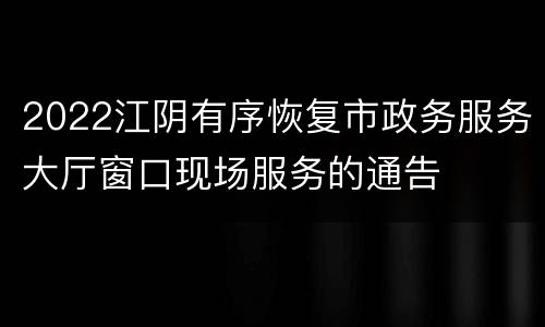 2022江阴有序恢复市政务服务大厅窗口现场服务的通告