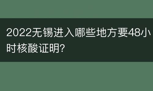 2022无锡进入哪些地方要48小时核酸证明？