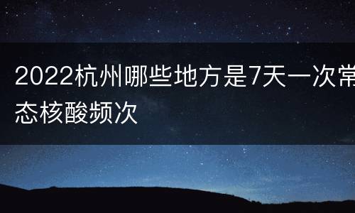 2022杭州哪些地方是7天一次常态核酸频次