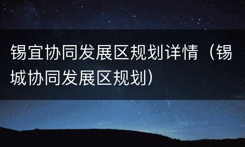 锡宜协同发展区规划详情（锡城协同发展区规划）