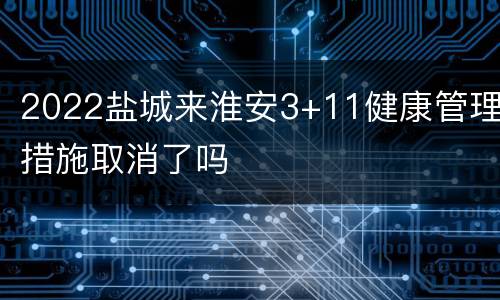 2022盐城来淮安3+11健康管理措施取消了吗