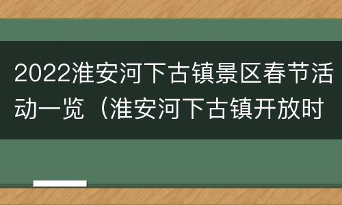 2022淮安河下古镇景区春节活动一览（淮安河下古镇开放时间）