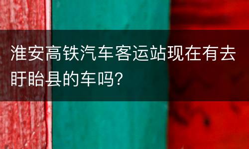 淮安高铁汽车客运站现在有去盱眙县的车吗？