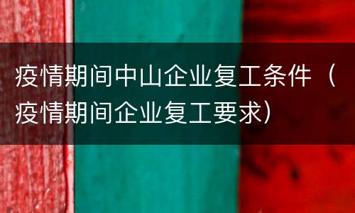 疫情期间中山企业复工条件（疫情期间企业复工要求）