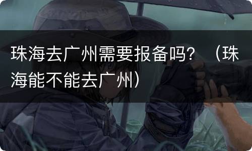 珠海去广州需要报备吗？（珠海能不能去广州）