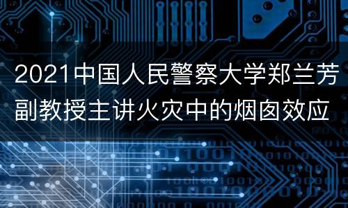 2021中国人民警察大学郑兰芳副教授主讲火灾中的烟囱效应直播入口