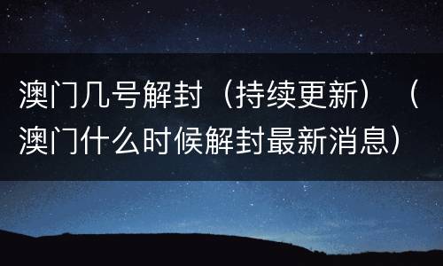 澳门几号解封（持续更新）（澳门什么时候解封最新消息）