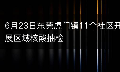 6月23日东莞虎门镇11个社区开展区域核酸抽检