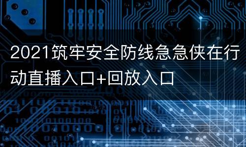 2021筑牢安全防线急急侠在行动直播入口+回放入口